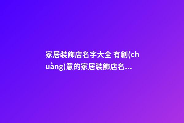 家居裝飾店名字大全 有創(chuàng)意的家居裝飾店名字-第1張-店鋪起名-玄機(jī)派